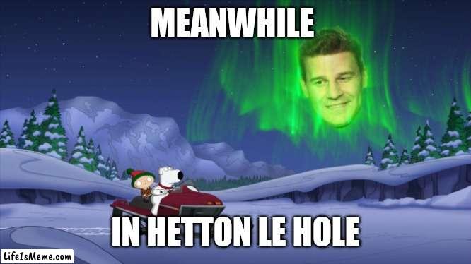 Meanwhile in Hetton le Hole | MEANWHILE; IN HETTON LE HOLE | image tagged in aurora boreanaz,memes | made w/ Lifeismeme meme maker