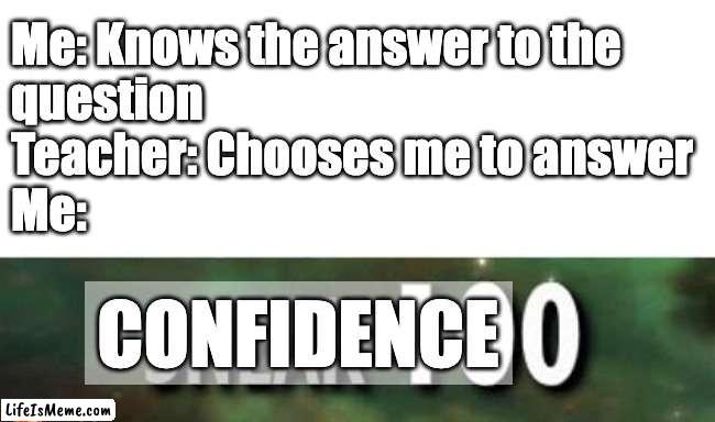 Confidence 0 | Me: Knows the answer to the
question
Teacher: Chooses me to answer 
Me:; CONFIDENCE | image tagged in stealth 100 skyrim | made w/ Lifeismeme meme maker