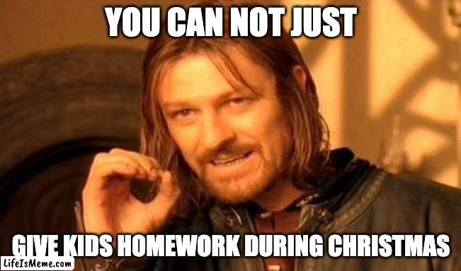 teachers dont care | YOU CAN NOT JUST; GIVE KIDS HOMEWORK DURING CHRISTMAS | image tagged in memes,one does not simply | made w/ Lifeismeme meme maker