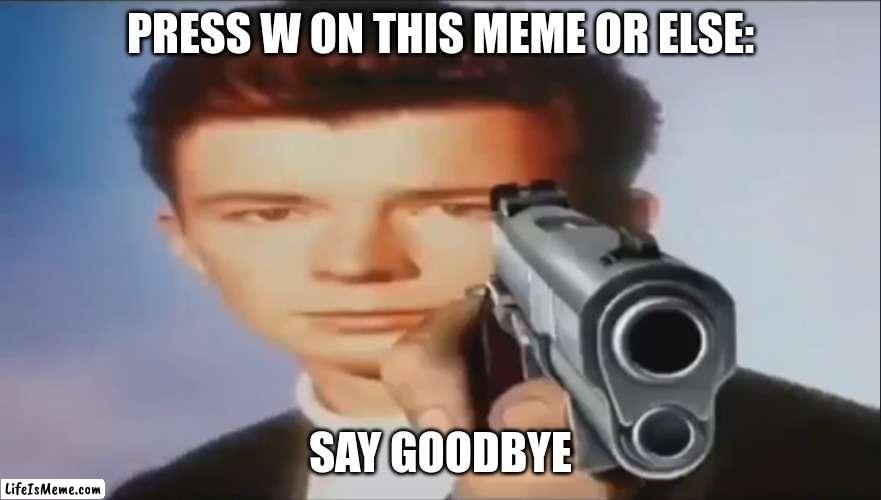 Press w on this meme pls | PRESS W ON THIS MEME OR ELSE:; SAY GOODBYE | image tagged in say goodbye | made w/ Lifeismeme meme maker