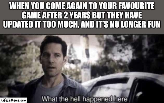 What the hell happened here | WHEN YOU COME AGAIN TO YOUR FAVOURITE GAME AFTER 2 YEARS BUT THEY HAVE UPDATED IT TOO MUCH, AND IT’S NO LONGER FUN | image tagged in what the hell happened here,memes,funny | made w/ Lifeismeme meme maker