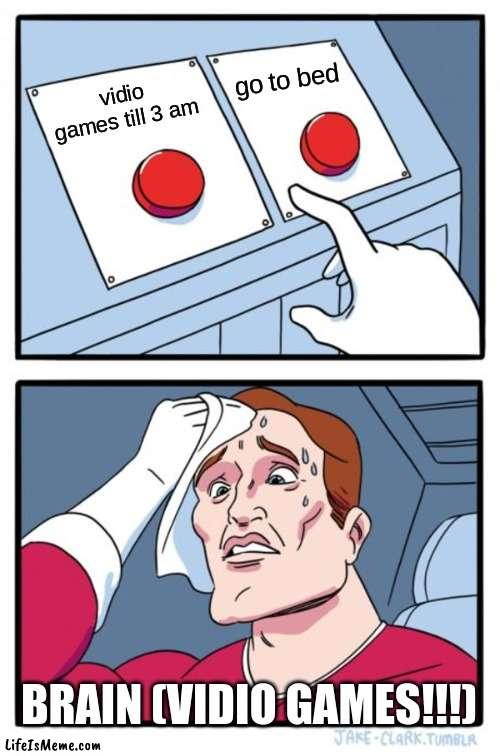 pov : 12pm be like | go to bed; vidio games till 3 am; BRAIN (VIDIO GAMES!!!) | image tagged in memes,two buttons | made w/ Lifeismeme meme maker