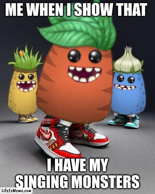 If you didnt know, I have the best game in the world | ME WHEN I SHOW THAT; I HAVE MY SINGING MONSTERS | image tagged in dripsters | made w/ Lifeismeme meme maker