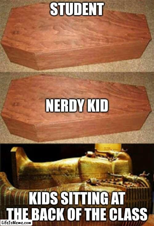 d | STUDENT; NERDY KID; KIDS SITTING AT THE BACK OF THE CLASS | image tagged in golden coffin meme | made w/ Lifeismeme meme maker