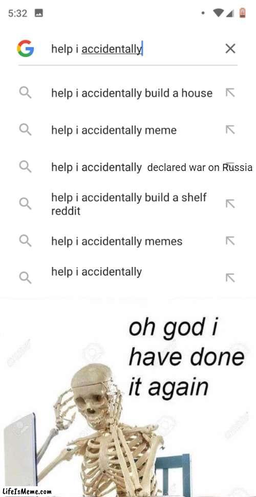 Time to die i guess. | declared war on Russia | image tagged in help i accidentally,oh god i have done it again,russia | made w/ Lifeismeme meme maker
