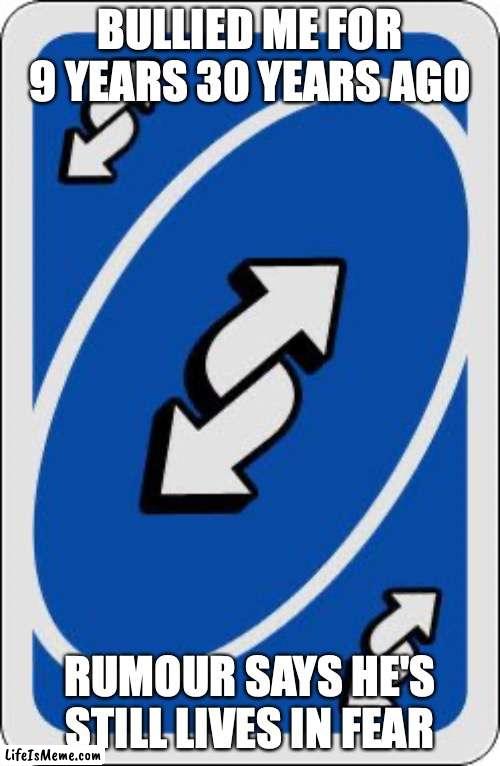 uno reverse card | BULLIED ME FOR 9 YEARS 30 YEARS AGO; RUMOUR SAYS HE'S STILL LIVES IN FEAR | image tagged in uno reverse card | made w/ Lifeismeme meme maker