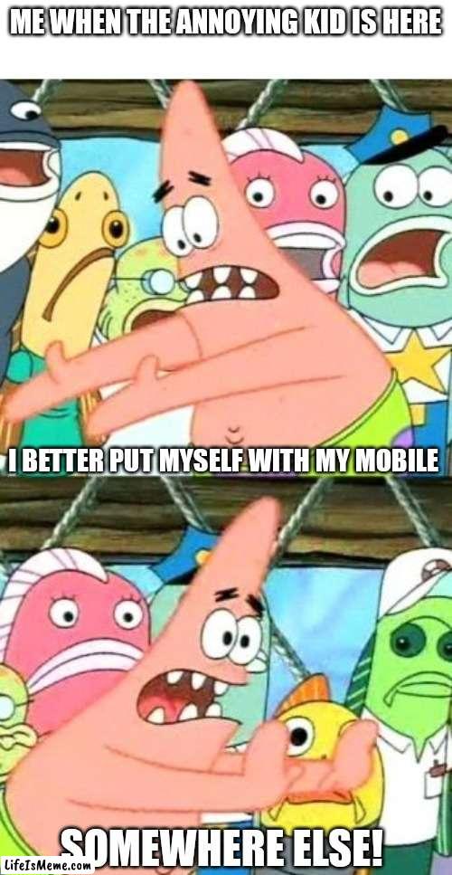 I hate annoying people | ME WHEN THE ANNOYING KID IS HERE; I BETTER PUT MYSELF WITH MY MOBILE; SOMEWHERE ELSE! | image tagged in memes,put it somewhere else patrick | made w/ Lifeismeme meme maker