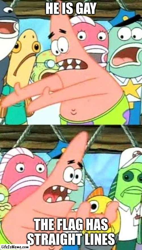 Is Very tru doe | HE IS GAY; THE FLAG HAS STRAIGHT LINES | image tagged in memes,put it somewhere else patrick | made w/ Lifeismeme meme maker