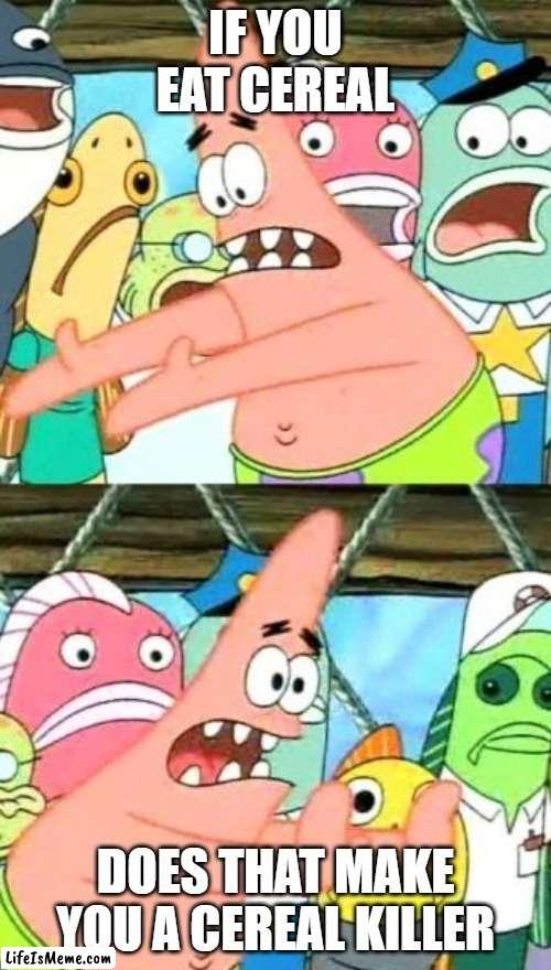 patricks thoughts | IF YOU EAT CEREAL; DOES THAT MAKE YOU A CEREAL KILLER | image tagged in memes,put it somewhere else patrick | made w/ Lifeismeme meme maker