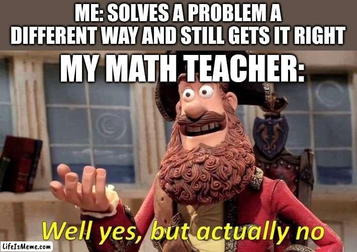 Oh god please no | ME: SOLVES A PROBLEM A DIFFERENT WAY AND STILL GETS IT RIGHT; MY MATH TEACHER: | image tagged in well yes but actually no | made w/ Lifeismeme meme maker