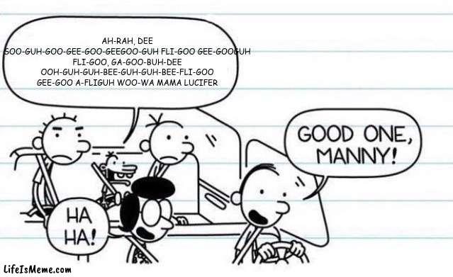 Ah-rah, deeSoo-guh-goo-gee-goo-geeGoo-guh fli-goo gee-gooGuh fli-goo, ga-goo-buh-dee ooh-guh-guh-bee-guh-guh-bee-fli-goo gee-goo | AH-RAH, DEE SOO-GUH-GOO-GEE-GOO-GEEGOO-GUH FLI-GOO GEE-GOOGUH FLI-GOO, GA-GOO-BUH-DEE OOH-GUH-GUH-BEE-GUH-GUH-BEE-FLI-GOO GEE-GOO A-FLIGUH WOO-WA MAMA LUCIFER | image tagged in good one manny | made w/ Lifeismeme meme maker