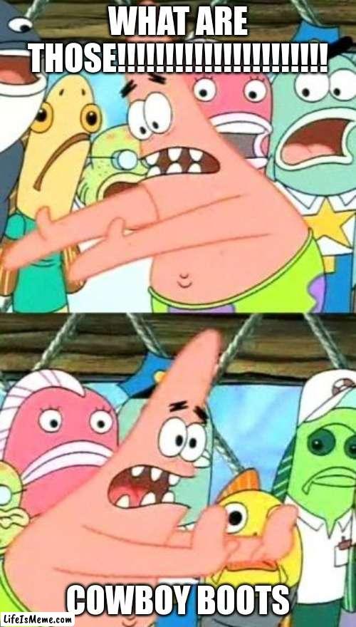 WHAT ARE THOSE!!!!!! | WHAT ARE THOSE!!!!!!!!!!!!!!!!!!!!!! COWBOY BOOTS | image tagged in memes,put it somewhere else patrick | made w/ Lifeismeme meme maker
