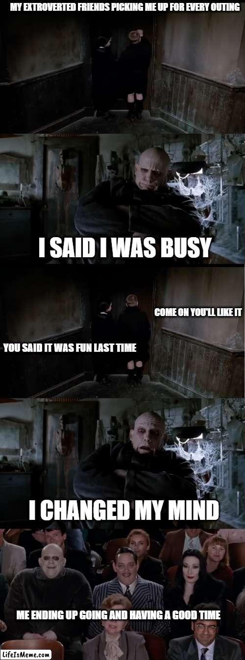 Introvert Life | MY EXTROVERTED FRIENDS PICKING ME UP FOR EVERY OUTING; I SAID I WAS BUSY; COME ON YOU'LL LIKE IT; YOU SAID IT WAS FUN LAST TIME; I CHANGED MY MIND; ME ENDING UP GOING AND HAVING A GOOD TIME | image tagged in addmas family,introvert,outing,fun,funny,uncle fester | made w/ Lifeismeme meme maker