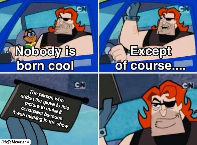 Don't know why the animators didn't add it... | The person who added the glove to this picture to make it consistent because it was missing in the show | image tagged in nobody is born cool | made w/ Lifeismeme meme maker