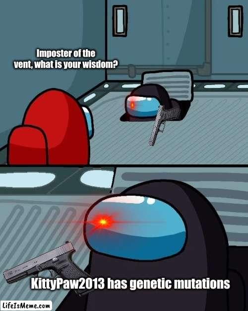 Imposter of the Vent | Imposter of the vent, what is your wisdom? KittyPaw2013 has genetic mutations | image tagged in imposter of the vent | made w/ Lifeismeme meme maker