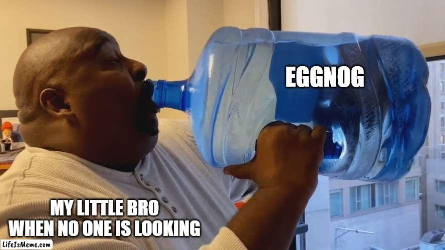 I'm sure this is relatable... | EGGNOG; MY LITTLE BRO WHEN NO ONE IS LOOKING | image tagged in man chugging water,eggnog,why are you reading this,little brother | made w/ Lifeismeme meme maker
