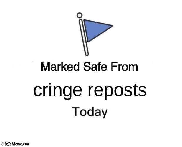 i hope nobody sees a repost after this | cringe reposts | image tagged in memes,marked safe from | made w/ Lifeismeme meme maker