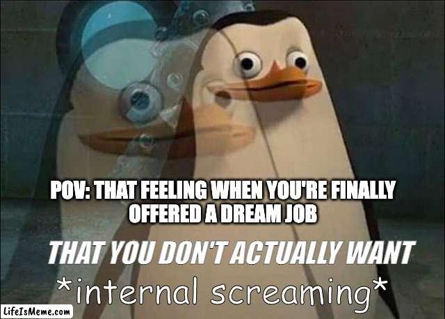 That Dream Job - NOT | POV: THAT FEELING WHEN YOU'RE FINALLY 
OFFERED A DREAM JOB; THAT YOU DON'T ACTUALLY WANT | image tagged in private internal screaming | made w/ Lifeismeme meme maker