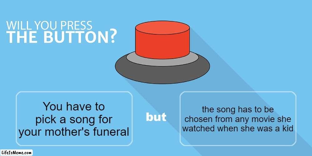 Funeral Button | the song has to be chosen from any movie she watched when she was a kid; You have to pick a song for your mother's funeral | image tagged in would you press the button,mother's funeral,movie songs,chosen song | made w/ Lifeismeme meme maker