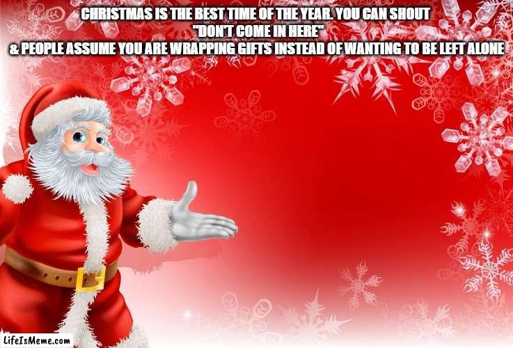 My girlfriend just dumped me :{ | CHRISTMAS IS THE BEST TIME OF THE YEAR. YOU CAN SHOUT 
 "DON'T COME IN HERE"
& PEOPLE ASSUME YOU ARE WRAPPING GIFTS INSTEAD OF WANTING TO BE LEFT ALONE | image tagged in christmas santa blank,christmas memes | made w/ Lifeismeme meme maker