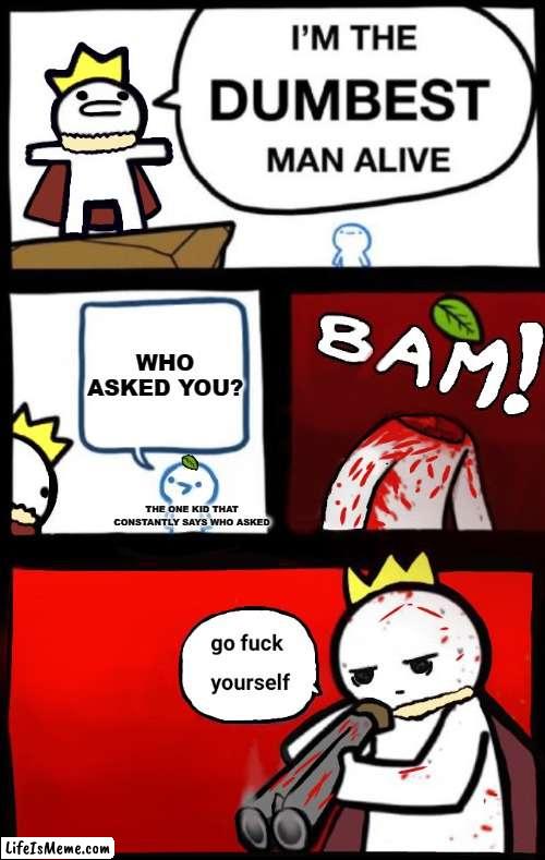 *cough, cough* Nicole*cough* | WHO ASKED YOU? THE ONE KID THAT CONSTANTLY SAYS WHO ASKED | image tagged in dumbest man alive version 2 | made w/ Lifeismeme meme maker