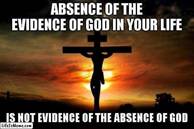 Absence of Evidence | ABSENCE OF THE EVIDENCE OF GOD IN YOUR LIFE; IS NOT EVIDENCE OF THE ABSENCE OF GOD | image tagged in jesus on the cross | made w/ Lifeismeme meme maker