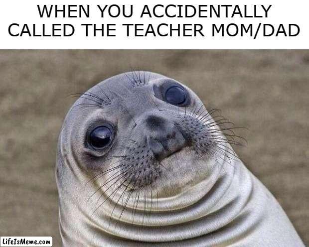 oh, no. | WHEN YOU ACCIDENTALLY CALLED THE TEACHER MOM/DAD | image tagged in memes,awkward moment sealion | made w/ Lifeismeme meme maker