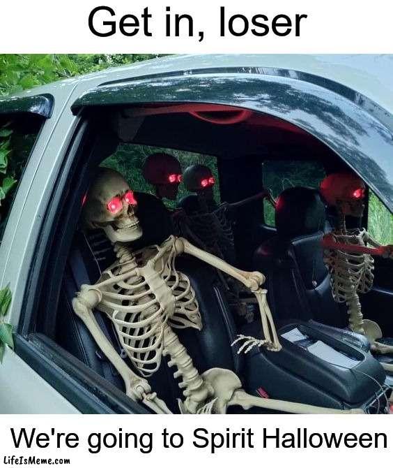 I'll hop in the backseat ;) | Get in, loser; We're going to Spirit Halloween | image tagged in memes,funny,funny memes,halloween,spirit halloween,skeleton | made w/ Lifeismeme meme maker