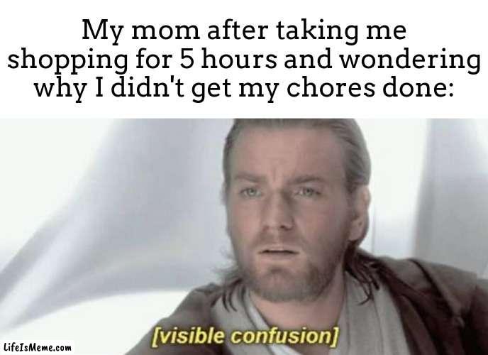 they act like i could get my chores done while im gone -_- | My mom after taking me shopping for 5 hours and wondering why I didn't get my chores done: | image tagged in visible confusion | made w/ Lifeismeme meme maker