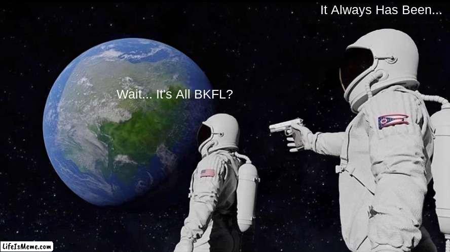 #13 Burger King Foot Lettuce World | It Always Has Been... Wait... It's All BKFL? | image tagged in memes,always has been | made w/ Lifeismeme meme maker