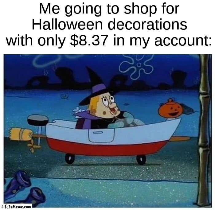 Every last penny must be spent lol | Me going to shop for Halloween decorations with only $8.37 in my account: | image tagged in memes,funny,halloween,spooky month,decorations,spongebob | made w/ Lifeismeme meme maker