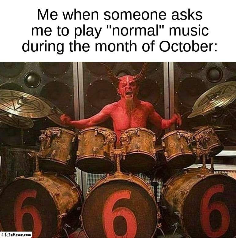 It is normal!!! | Me when someone asks me to play "normal" music during the month of October: | image tagged in memes,funny,halloween,spooky month,music,halloween is coming | made w/ Lifeismeme meme maker