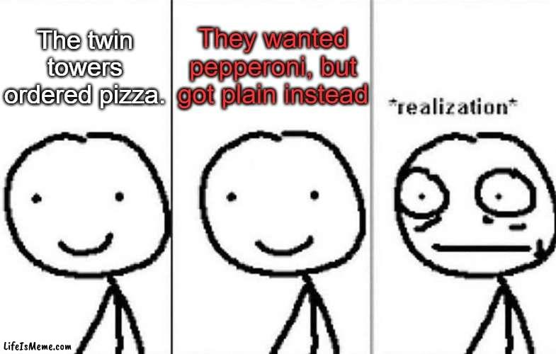 Warning: possible offense | The twin towers ordered pizza. They wanted pepperoni, but got plain instead | image tagged in realization,memes,dark,funny,9/11,oh wow are you actually reading these tags | made w/ Lifeismeme meme maker