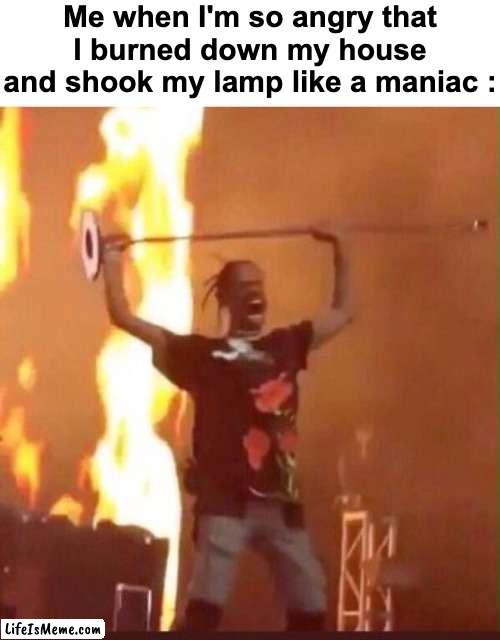 "Sigma behavior" Btw i made 2 anti memes today, including this one | Me when I'm so angry that I burned down my house and shook my lamp like a maniac : | image tagged in memes,funny,relatable,angry,fire,front page plz | made w/ Lifeismeme meme maker