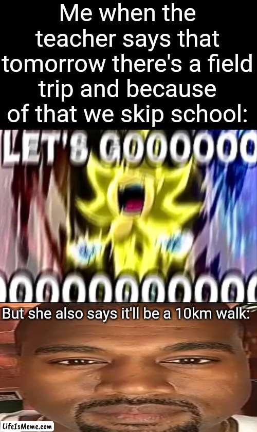 Oof *_* | Me when the teacher says that tomorrow there's a field trip and because of that we skip school:; But she also says it'll be a 10km walk: | image tagged in sonic lets gooooooooo,memes,kanye west stare,certified bruh moment,relatable,funny | made w/ Lifeismeme meme maker