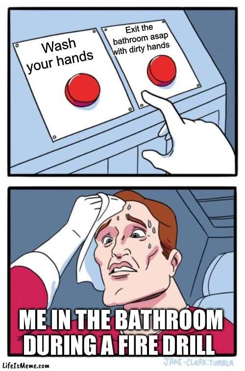 Hardest decision in human history | Exit the bathroom asap with dirty hands; Wash your hands; ME IN THE BATHROOM DURING A FIRE DRILL | image tagged in memes,two buttons | made w/ Lifeismeme meme maker