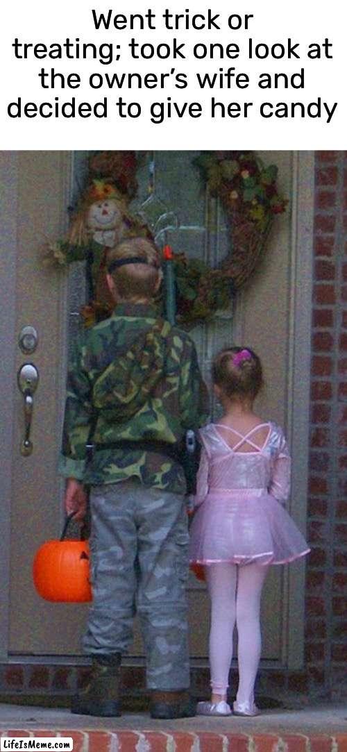 never know what you might see | Went trick or treating; took one look at the owner’s wife and decided to give her candy | image tagged in trick or treat,halloween,funny,meme | made w/ Lifeismeme meme maker