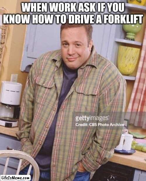Kevin James | WHEN WORK ASK IF YOU KNOW HOW TO DRIVE A FORKLIFT | image tagged in kevin james | made w/ Lifeismeme meme maker