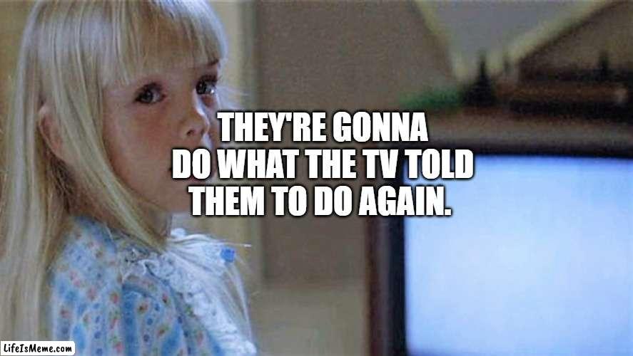 Poltergeist TV Girl | THEY'RE GONNA DO WHAT THE TV TOLD THEM TO DO AGAIN. | image tagged in poltergeist tv girl | made w/ Lifeismeme meme maker