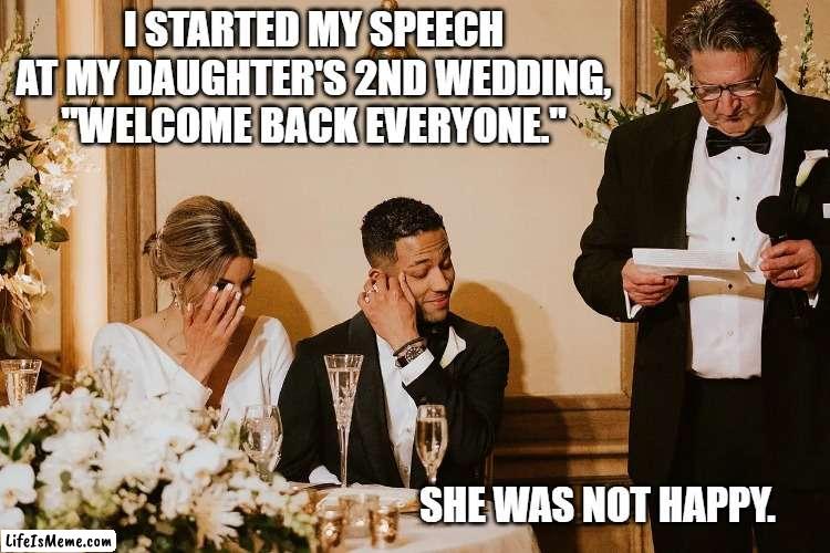 Daughters 2nd Wedding | I STARTED MY SPEECH AT MY DAUGHTER'S 2ND WEDDING, "WELCOME BACK EVERYONE."; SHE WAS NOT HAPPY. | image tagged in speech,wedding,second wedding,toast | made w/ Lifeismeme meme maker