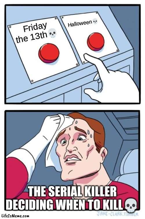 when to kill? | Halloween💀; Friday the 13th💀; THE SERIAL KILLER DECIDING WHEN TO KILL💀 | image tagged in memes,two buttons | made w/ Lifeismeme meme maker