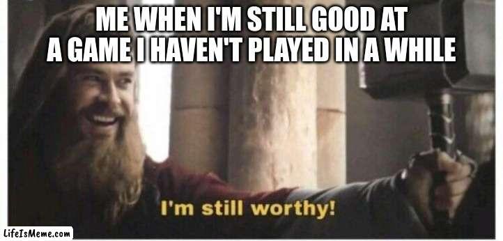 Im still worthy | ME WHEN I'M STILL GOOD AT A GAME I HAVEN'T PLAYED IN A WHILE | image tagged in im still worthy | made w/ Lifeismeme meme maker