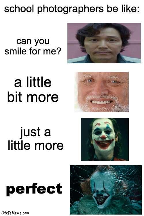 Just a little more.. | school photographers be like:; can you smile for me? a little bit more; just a little more; perfect | image tagged in blank white template | made w/ Lifeismeme meme maker