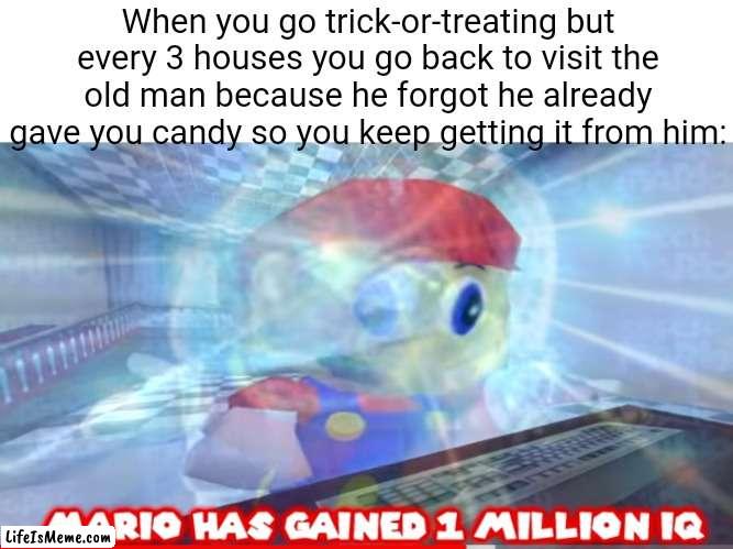 That's a level 9999 move w⁠(⁠°⁠ｏ⁠°⁠)⁠w | When you go trick-or-treating but every 3 houses you go back to visit the old man because he forgot he already gave you candy so you keep getting it from him: | image tagged in mario has gained 1 million iq,memes,trick-or-treating,house,so true memes,funny | made w/ Lifeismeme meme maker