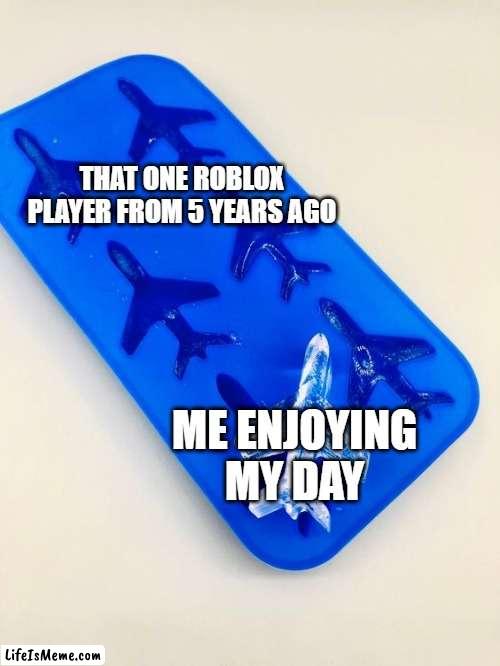 I just enjoyed my day with Roblox players | THAT ONE ROBLOX PLAYER FROM 5 YEARS AGO; ME ENJOYING MY DAY | image tagged in airplane is the ice block,memes,funny | made w/ Lifeismeme meme maker