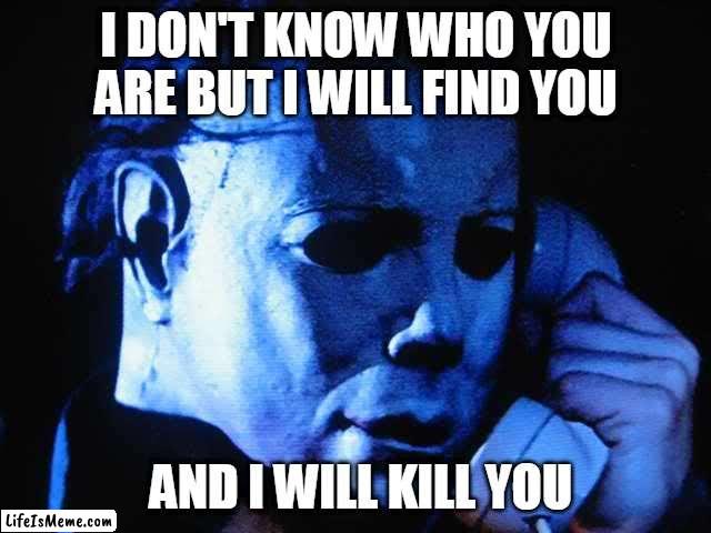 Michael Myers in Taken | I DON'T KNOW WHO YOU ARE BUT I WILL FIND YOU; AND I WILL KILL YOU | image tagged in michael myers | made w/ Lifeismeme meme maker