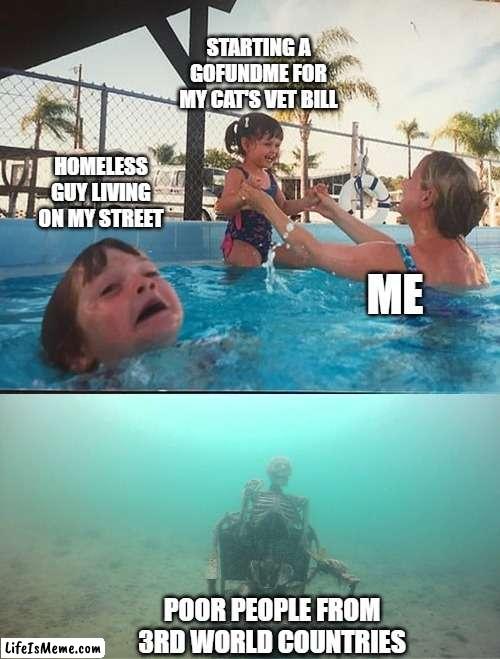 drowning kid + skeleton | STARTING A GOFUNDME FOR MY CAT'S VET BILL; HOMELESS GUY LIVING ON MY STREET; ME; POOR PEOPLE FROM 3RD WORLD COUNTRIES | image tagged in drowning kid skeleton,memes | made w/ Lifeismeme meme maker