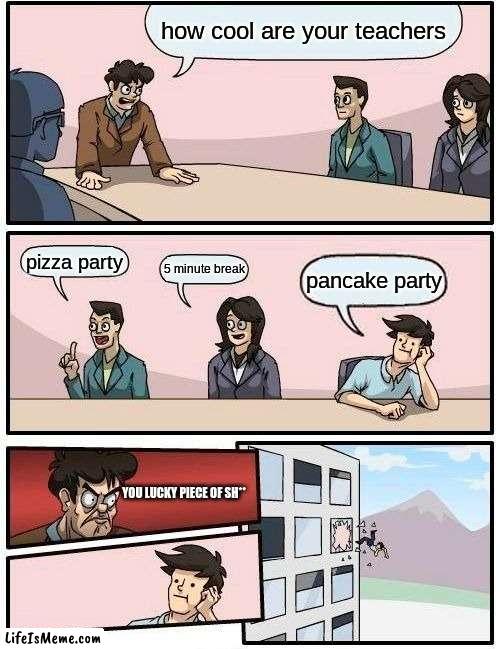 my teacher is having a pancake party for breakfast | how cool are your teachers; pizza party; 5 minute break; pancake party; YOU LUCKY PIECE OF SH** | image tagged in memes,boardroom meeting suggestion | made w/ Lifeismeme meme maker