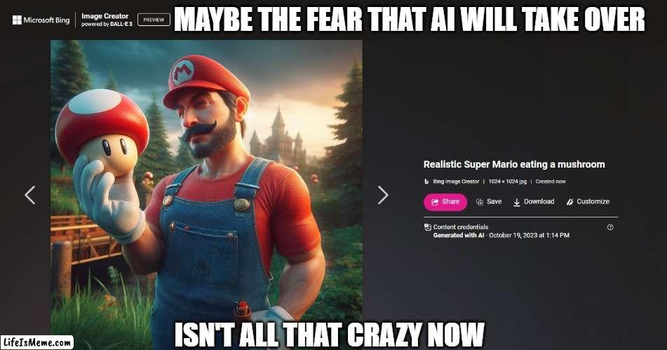 Realistic mario | MAYBE THE FEAR THAT AI WILL TAKE OVER; ISN'T ALL THAT CRAZY NOW | image tagged in mario,ai | made w/ Lifeismeme meme maker