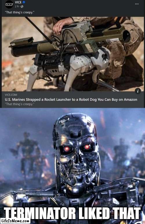 Robot dog | TERMINATOR LIKED THAT | image tagged in terminator robot t-800,robot,terminator,skynet | made w/ Lifeismeme meme maker